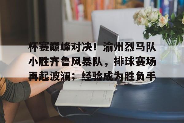 杯赛巅峰对决！渝州烈马队小胜齐鲁风暴队，排球赛场再起波澜；经验成为胜负手的简单介绍