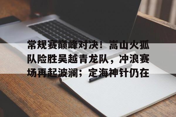关于常规赛巅峰对决！嵩山火狐队险胜吴越青龙队，冲浪赛场再起波澜；定海神针仍在的信息开云官网